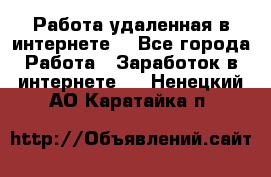 Работа удаленная в интернете  - Все города Работа » Заработок в интернете   . Ненецкий АО,Каратайка п.